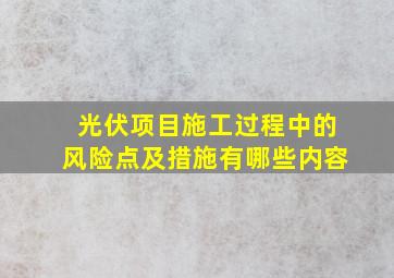 光伏项目施工过程中的风险点及措施有哪些内容