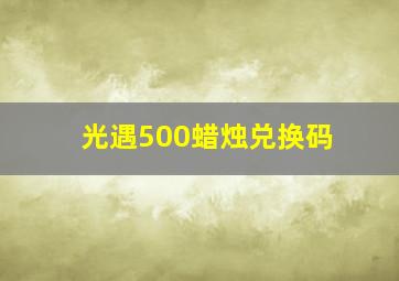 光遇500蜡烛兑换码