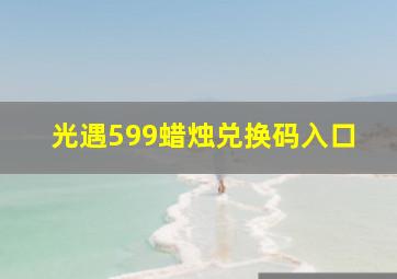 光遇599蜡烛兑换码入口