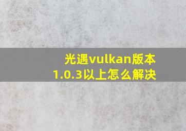 光遇vulkan版本1.0.3以上怎么解决