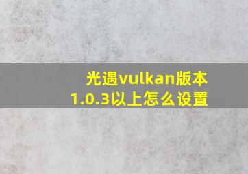 光遇vulkan版本1.0.3以上怎么设置