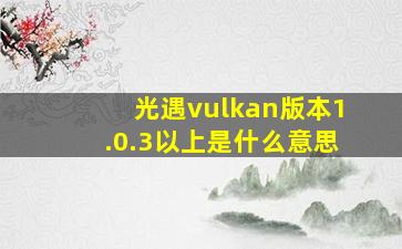 光遇vulkan版本1.0.3以上是什么意思