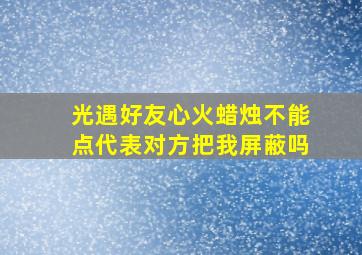 光遇好友心火蜡烛不能点代表对方把我屏蔽吗