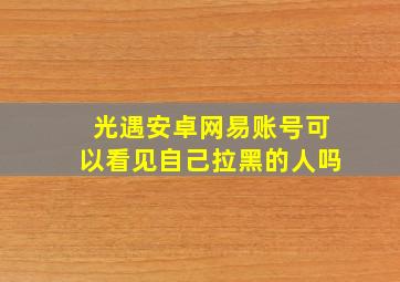 光遇安卓网易账号可以看见自己拉黑的人吗