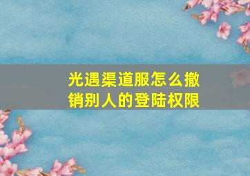 光遇渠道服怎么撤销别人的登陆权限