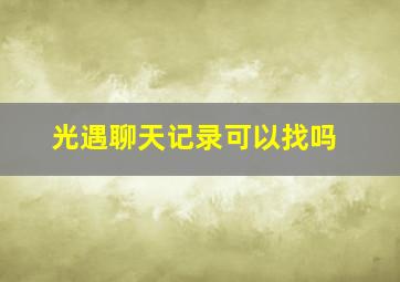 光遇聊天记录可以找吗