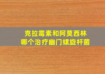 克拉霉素和阿莫西林哪个治疗幽门螺旋杆菌