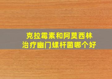 克拉霉素和阿莫西林治疗幽门螺杆菌哪个好