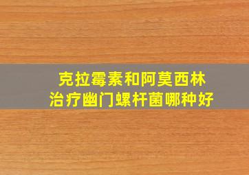 克拉霉素和阿莫西林治疗幽门螺杆菌哪种好