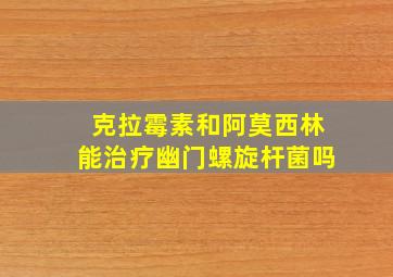 克拉霉素和阿莫西林能治疗幽门螺旋杆菌吗