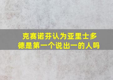 克赛诺芬认为亚里士多德是第一个说出一的人吗