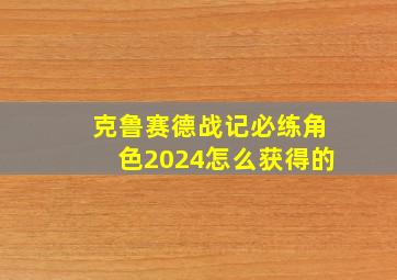 克鲁赛德战记必练角色2024怎么获得的