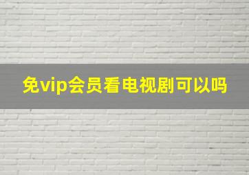 免vip会员看电视剧可以吗