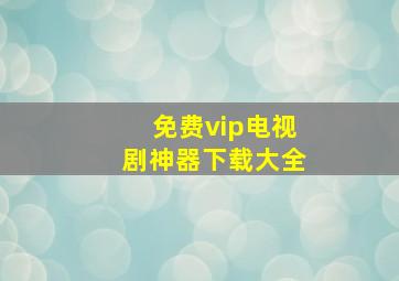 免费vip电视剧神器下载大全