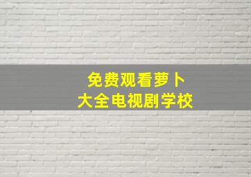 免费观看萝卜大全电视剧学校