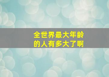 全世界最大年龄的人有多大了啊