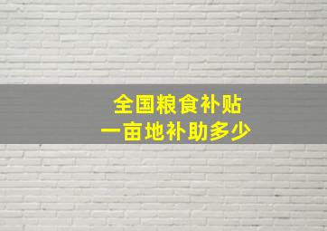 全国粮食补贴一亩地补助多少