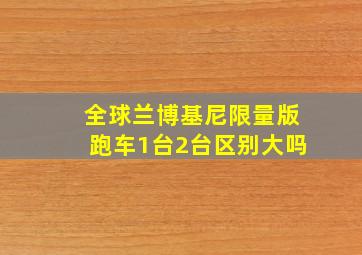 全球兰博基尼限量版跑车1台2台区别大吗