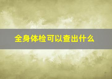 全身体检可以查出什么