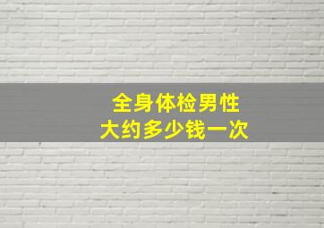 全身体检男性大约多少钱一次