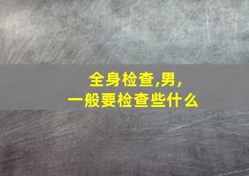 全身检查,男,一般要检查些什么