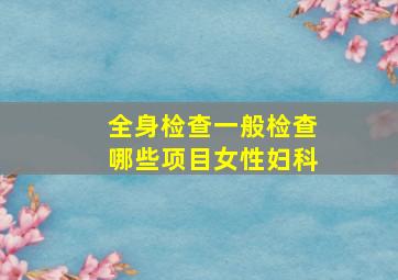 全身检查一般检查哪些项目女性妇科