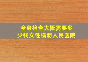 全身检查大概需要多少钱女性横沥人民医院