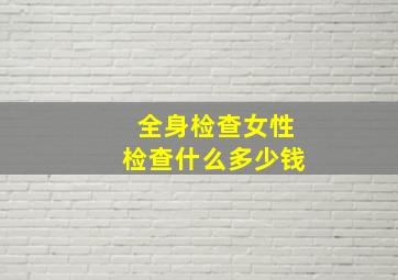 全身检查女性检查什么多少钱