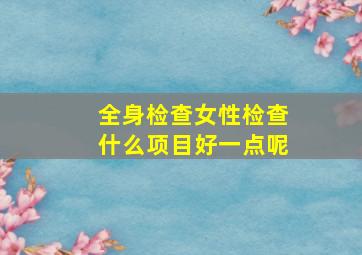 全身检查女性检查什么项目好一点呢