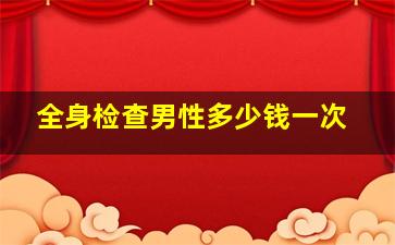 全身检查男性多少钱一次