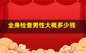 全身检查男性大概多少钱