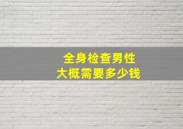 全身检查男性大概需要多少钱