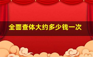 全面查体大约多少钱一次