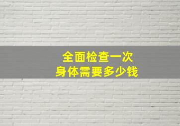 全面检查一次身体需要多少钱