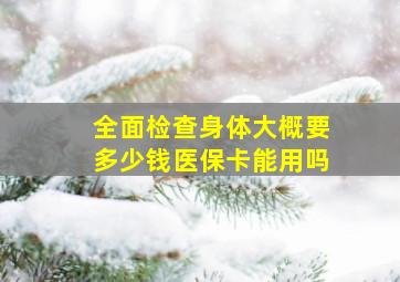 全面检查身体大概要多少钱医保卡能用吗