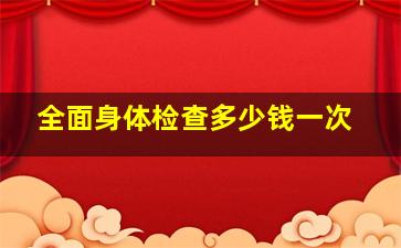 全面身体检查多少钱一次