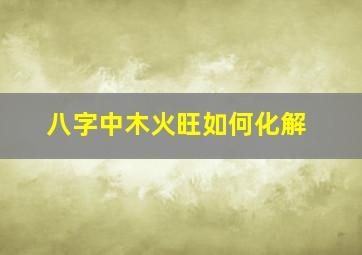 八字中木火旺如何化解