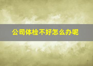 公司体检不好怎么办呢