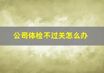 公司体检不过关怎么办