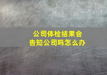 公司体检结果会告知公司吗怎么办