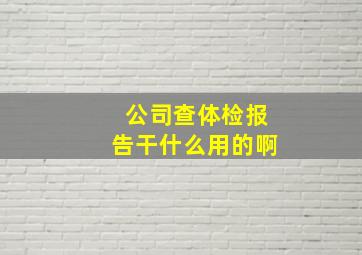 公司查体检报告干什么用的啊