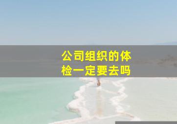 公司组织的体检一定要去吗