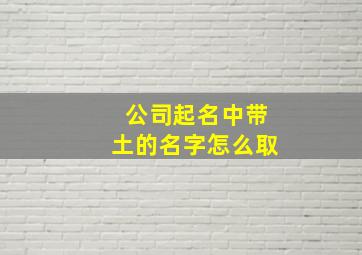 公司起名中带土的名字怎么取