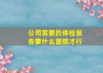 公司需要的体检报告要什么医院才行