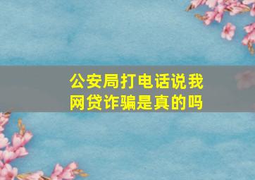 公安局打电话说我网贷诈骗是真的吗