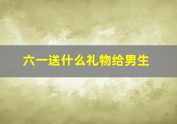 六一送什么礼物给男生