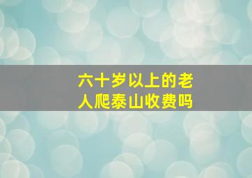 六十岁以上的老人爬泰山收费吗