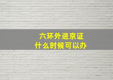 六环外进京证什么时候可以办