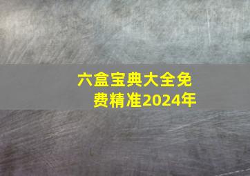 六盒宝典大全免费精准2024年