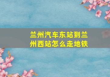 兰州汽车东站到兰州西站怎么走地铁